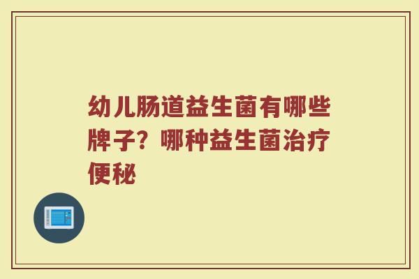 幼儿肠道益生菌有哪些牌子？哪种益生菌治疗便秘