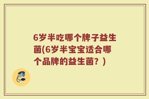 6岁半吃哪个牌子益生菌(6岁半宝宝适合哪个品牌的益生菌？)