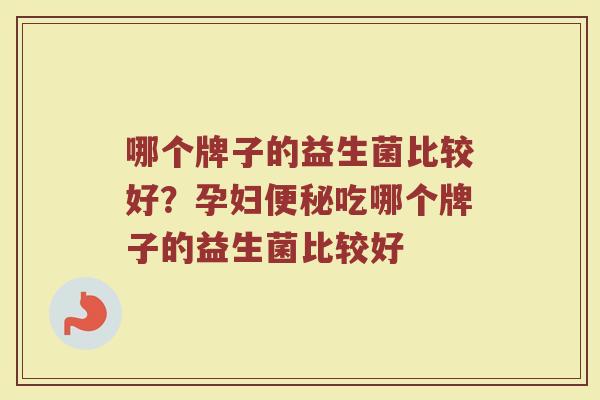 哪个牌子的益生菌比较好？孕妇便秘吃哪个牌子的益生菌比较好