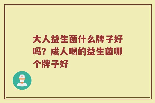 大人益生菌什么牌子好吗？成人喝的益生菌哪个牌子好