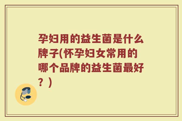 孕妇用的益生菌是什么牌子(怀孕妇女常用的哪个品牌的益生菌最好？)
