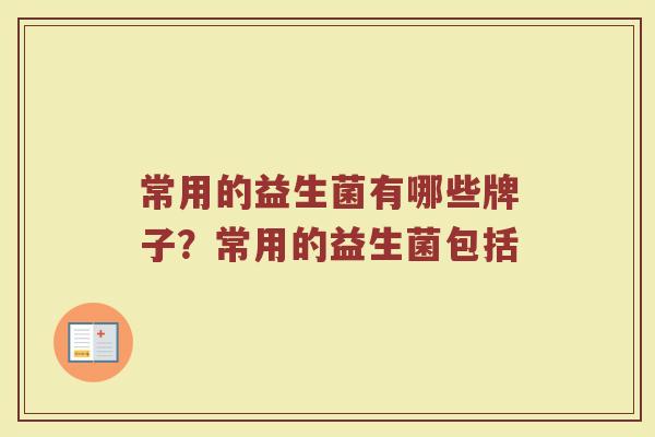 常用的益生菌有哪些牌子？常用的益生菌包括
