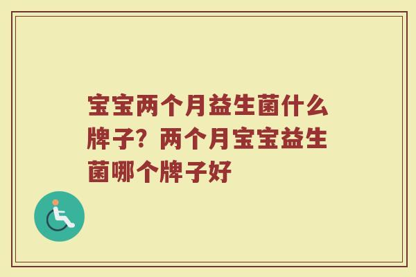 宝宝两个月益生菌什么牌子？两个月宝宝益生菌哪个牌子好