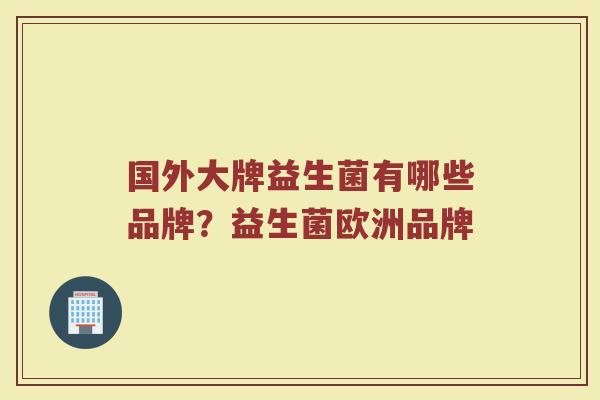 国外大牌益生菌有哪些品牌？益生菌欧洲品牌