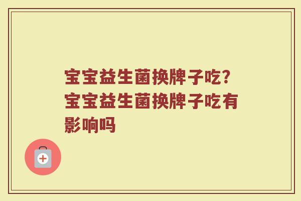 宝宝益生菌换牌子吃？宝宝益生菌换牌子吃有影响吗