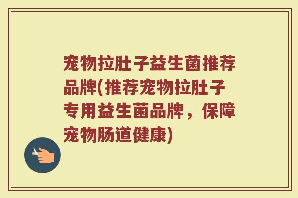 宠物拉肚子益生菌推荐品牌(推荐宠物拉肚子专用益生菌品牌，保障宠物肠道健康)