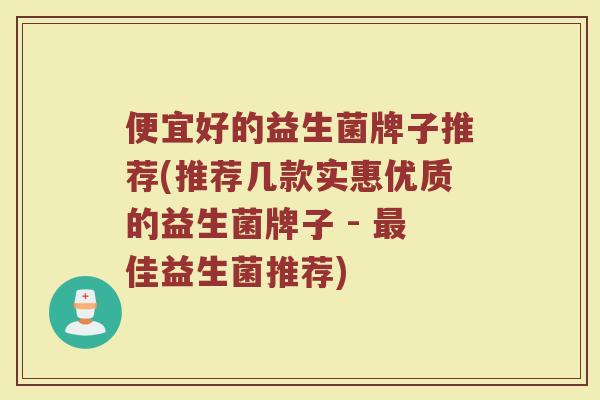 便宜好的益生菌牌子推荐(推荐几款实惠优质的益生菌牌子 - 最佳益生菌推荐)