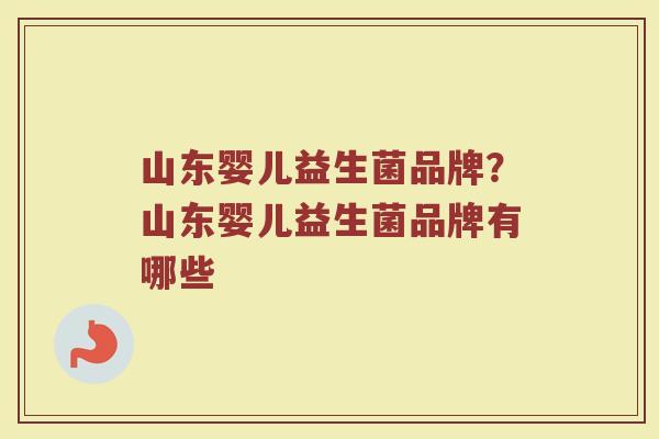 山东婴儿益生菌品牌?山东婴儿益生菌品牌有哪些 山东婴儿益生菌品牌?山东婴儿益生菌品牌有哪些