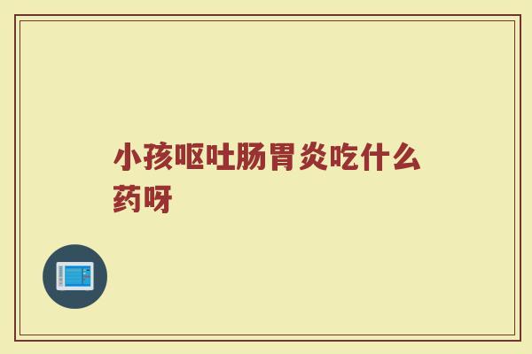 小孩肠吃什么药呀 小孩肠吃什么药呀