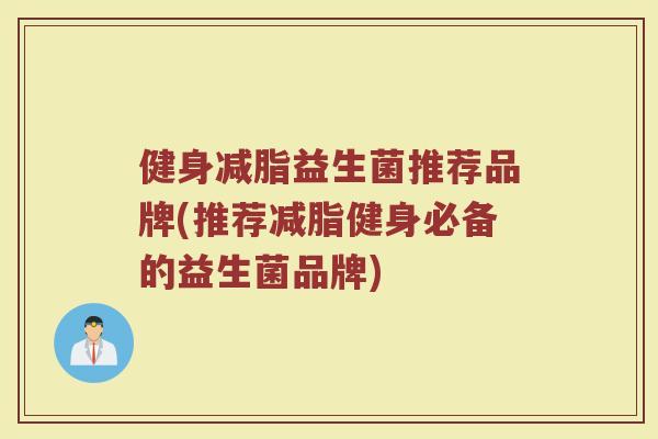 健身减脂益生菌推荐品牌(推荐减脂健身必备的益生菌品牌)
