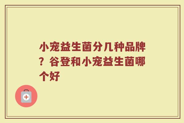 小宠益生菌分几种品牌？谷登和小宠益生菌哪个好