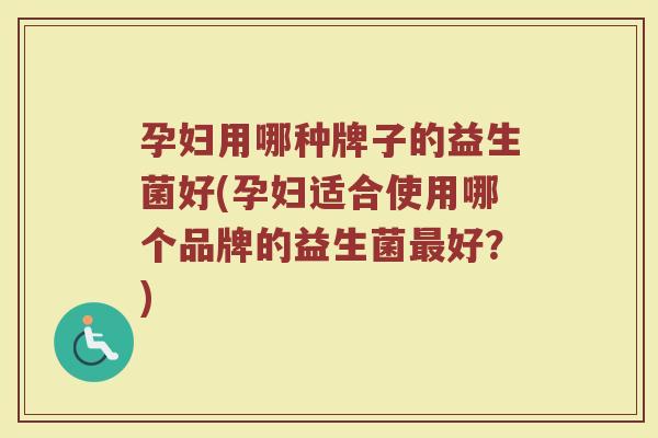 孕妇用哪种牌子的益生菌好(孕妇适合使用哪个品牌的益生菌最好？)