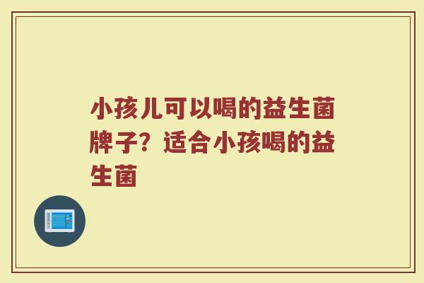 小孩儿可以喝的益生菌牌子？适合小孩喝的益生菌