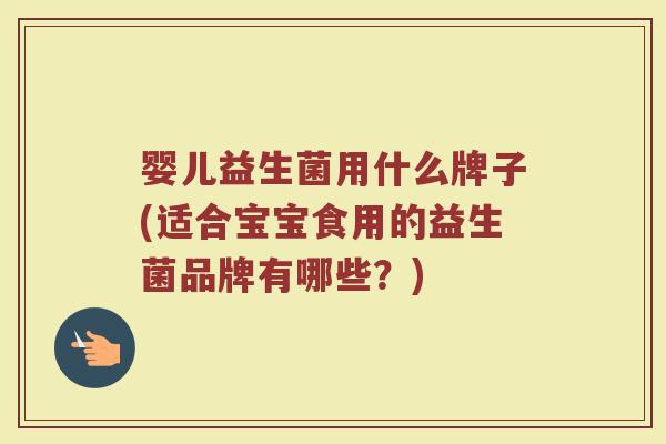 婴儿益生菌用什么牌子(适合宝宝食用的益生菌品牌有哪些？)