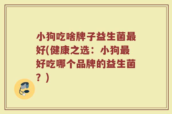 小狗吃啥牌子益生菌最好(健康之选：小狗最好吃哪个品牌的益生菌？)