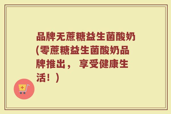 品牌无蔗糖益生菌酸奶(零蔗糖益生菌酸奶品牌推出, 享受健康生活!) 品牌无蔗糖益生菌酸奶(零蔗糖益生菌酸奶品牌推出, 享受健康生活!)