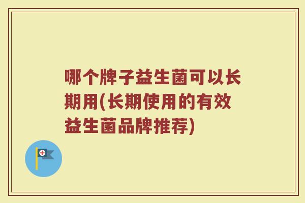 哪个牌子益生菌可以长期用(长期使用的有效益生菌品牌推荐)