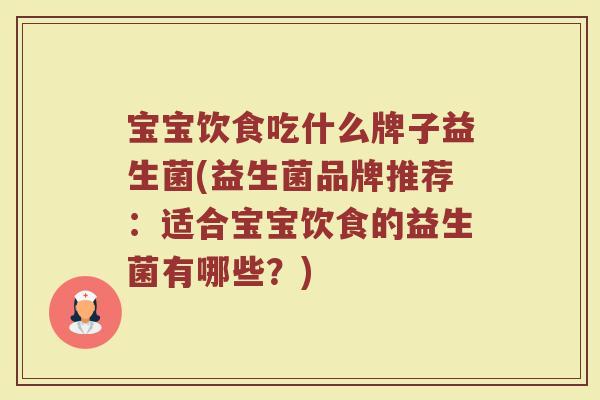 宝宝饮食吃什么牌子益生菌(益生菌品牌推荐：适合宝宝饮食的益生菌有哪些？)