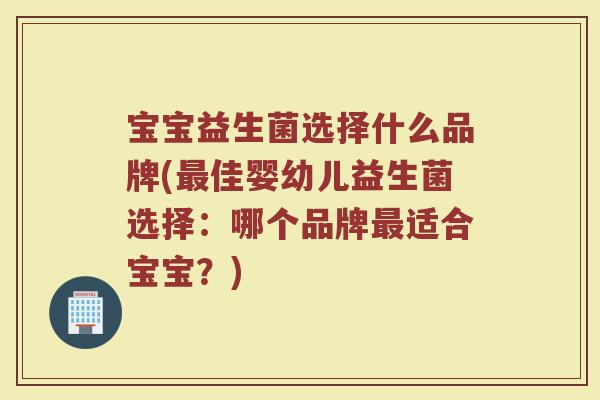 宝宝益生菌选择什么品牌(最佳婴幼儿益生菌选择：哪个品牌最适合宝宝？)