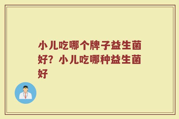 小儿吃哪个牌子益生菌好？小儿吃哪种益生菌好