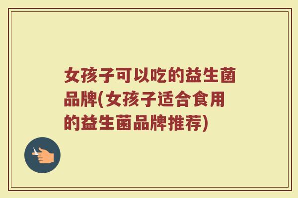 女孩子可以吃的益生菌品牌(女孩子适合食用的益生菌品牌推荐)