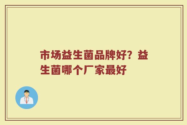 市场益生菌品牌好？益生菌哪个厂家最好