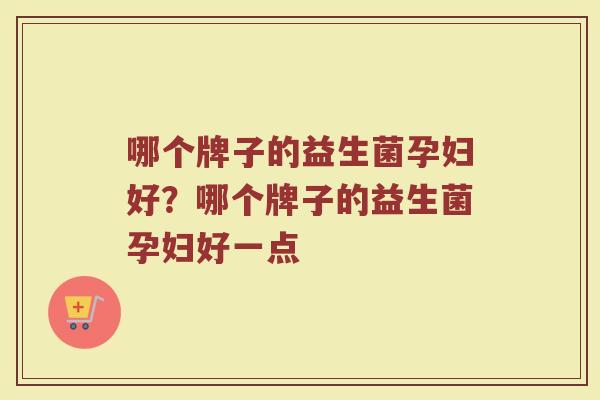 哪个牌子的益生菌孕妇好？哪个牌子的益生菌孕妇好一点