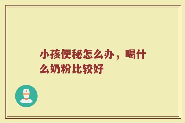 小孩便秘怎么办，喝什么奶粉比较好
