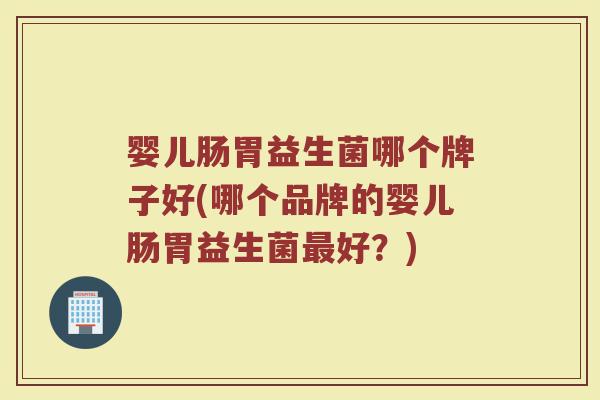 婴儿肠胃益生菌哪个牌子好(哪个品牌的婴儿肠胃益生菌最好？)