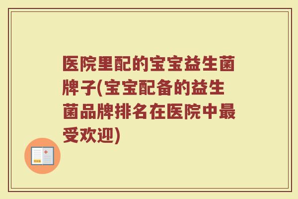医院里配的宝宝益生菌牌子(宝宝配备的益生菌品牌排名在医院中最受欢迎)