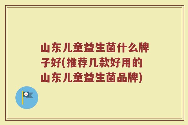 山东儿童益生菌什么牌子好(推荐几款好用的山东儿童益生菌品牌)