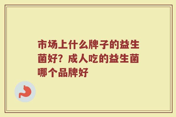 市场上什么牌子的益生菌好？成人吃的益生菌哪个品牌好