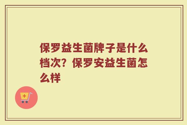 保罗益生菌牌子是什么档次？保罗安益生菌怎么样