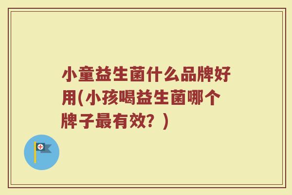 小童益生菌什么品牌好用(小孩喝益生菌哪个牌子最有效？)