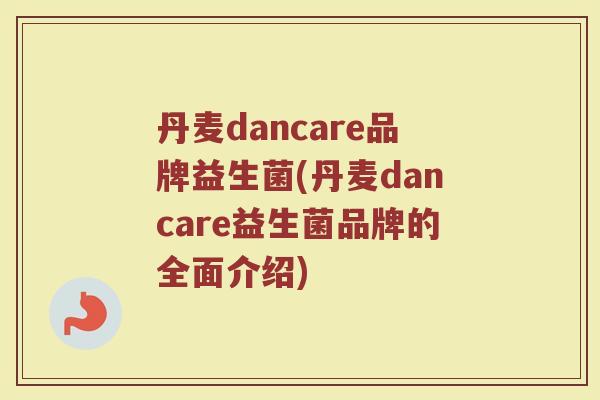 丹麦dancare品牌益生菌(丹麦dancare益生菌品牌的全面介绍)