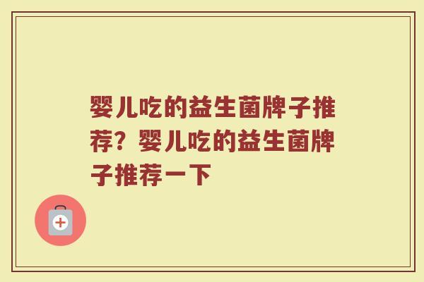 婴儿吃的益生菌牌子推荐？婴儿吃的益生菌牌子推荐一下
