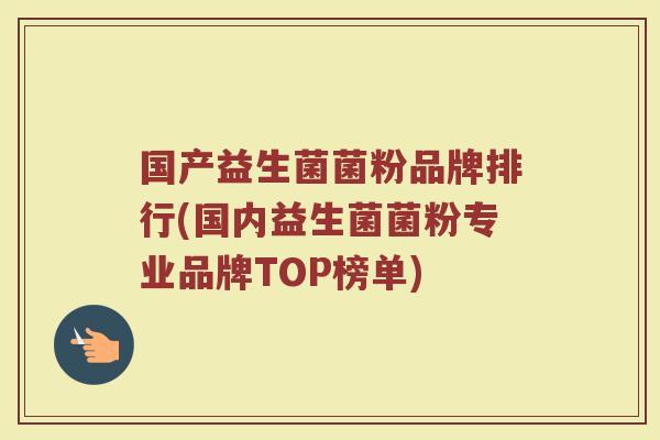 国产益生菌菌粉品牌排行(国内益生菌菌粉专业品牌TOP榜单) 国产益生菌菌粉品牌排行(国内益生菌菌粉专业品牌TOP榜单)