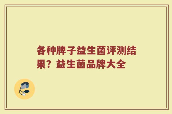 各种牌子益生菌评测结果?益生菌品牌大全 各种牌子益生菌评测结果?益生菌品牌大全