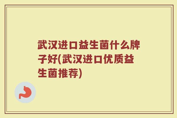 武汉进口益生菌什么牌子好(武汉进口优质益生菌推荐)
