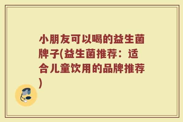 小朋友可以喝的益生菌牌子(益生菌推荐：适合儿童饮用的品牌推荐)