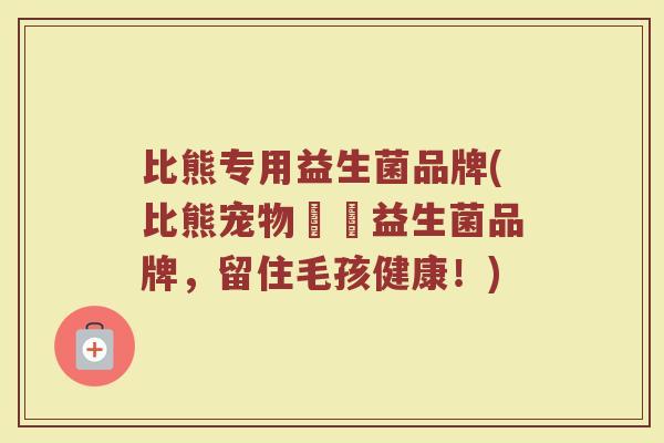 比熊专用益生菌品牌(比熊宠物專屬益生菌品牌，留住毛孩健康！)