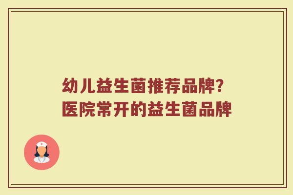 幼儿益生菌推荐品牌？医院常开的益生菌品牌