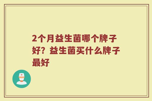 2个月益生菌哪个牌子好？益生菌买什么牌子最好