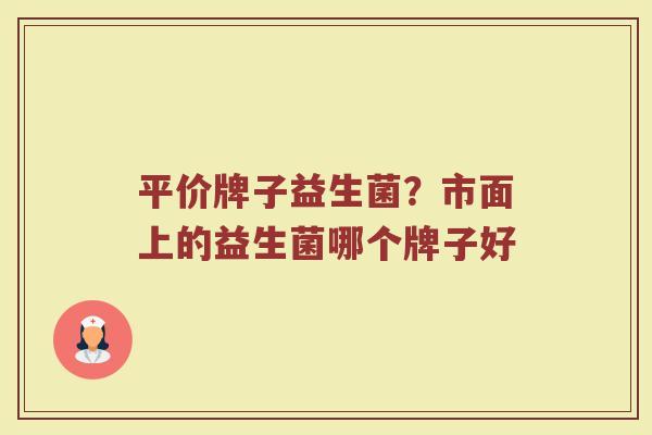 平价牌子益生菌？市面上的益生菌哪个牌子好