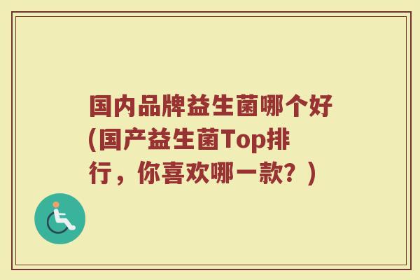 国内品牌益生菌哪个好(国产益生菌Top排行，你喜欢哪一款？)