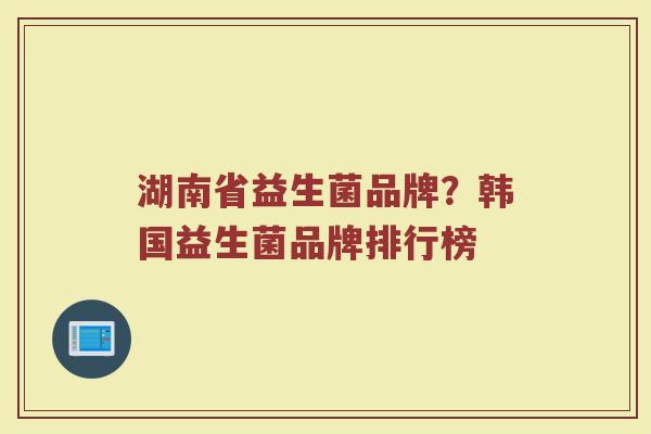 湖南省益生菌品牌？韩国益生菌品牌排行榜