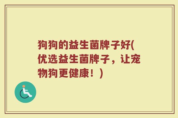 狗狗的益生菌牌子好(优选益生菌牌子，让宠物狗更健康！)