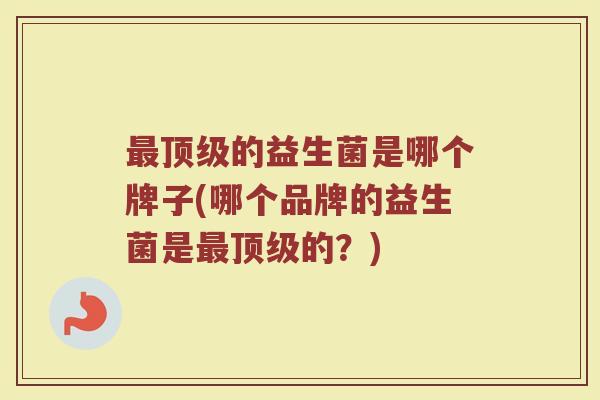 最顶级的益生菌是哪个牌子(哪个品牌的益生菌是最顶级的？)