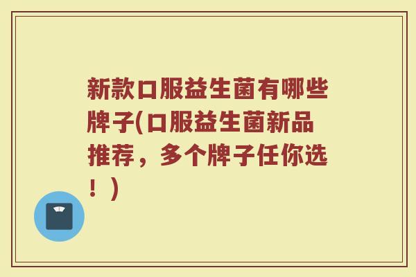 新款口服益生菌有哪些牌子(口服益生菌新品推荐，多个牌子任你选！)