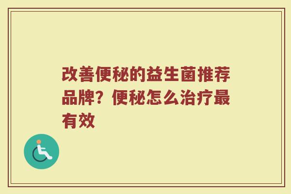 改善便秘的益生菌推荐品牌？便秘怎么治疗最有效